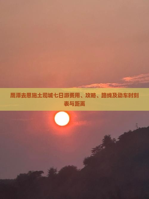 鹰潭去恩施土司城七日游费用、攻略、路线及动车时刻表与距离