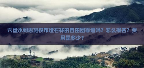 六盘水到恩施梭布垭石林的自由团靠谱吗？怎么报名？费用是多少？