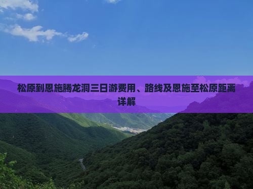 松原到恩施腾龙洞三日游费用、路线及恩施至松原距离详解