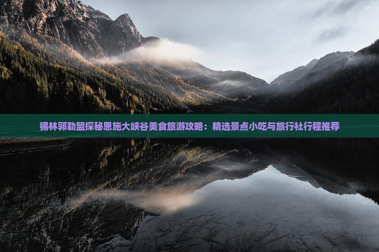 锡林郭勒盟探秘恩施大峡谷美食旅游攻略：精选景点小吃与旅行社行程推荐