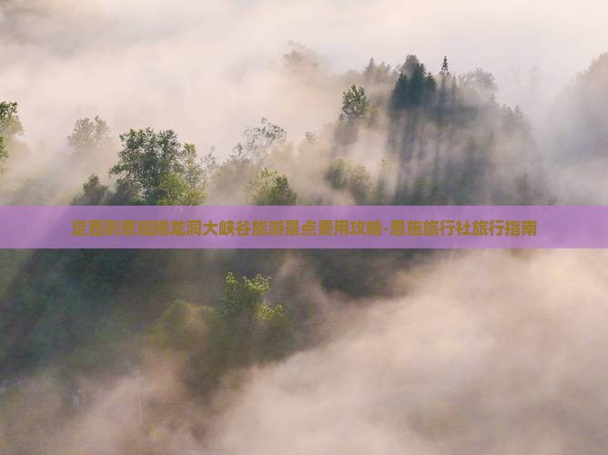 定西到恩施腾龙洞大峡谷旅游景点费用攻略-恩施旅行社旅行指南