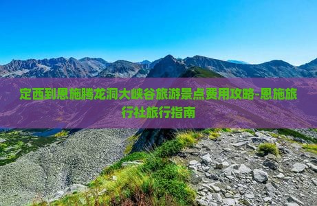 定西到恩施腾龙洞大峡谷旅游景点费用攻略-恩施旅行社旅行指南