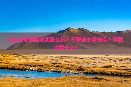 白山去恩施腾龙洞怎么玩？有哪些必看景点？需要注意什么？