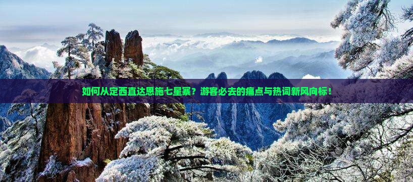 如何从定西直达恩施七星寨？游客必去的痛点与热词新风向标！