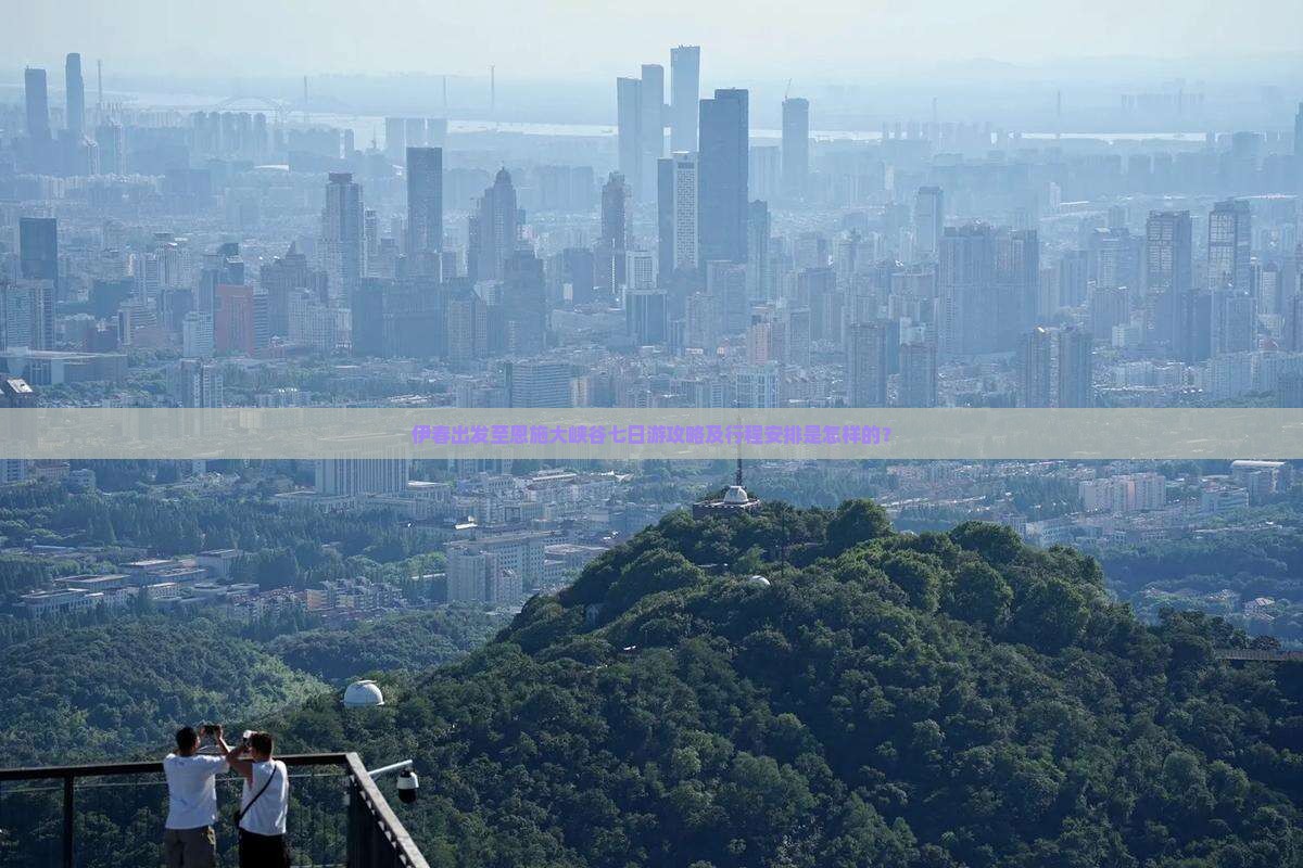 伊春出发至恩施大峡谷七日游攻略及行程安排是怎样的？
