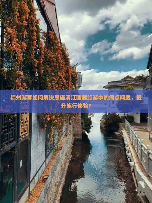 福州游客如何解决恩施清江画廊旅游中的痛点问题，提升旅行体验？