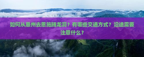 如何从惠州去恩施腾龙洞？有哪些交通方式？沿途需要注意什么？