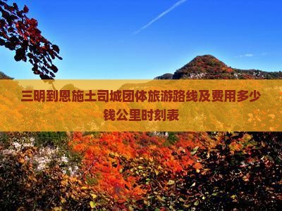 三明到恩施土司城团体旅游路线及费用多少钱公里时刻表