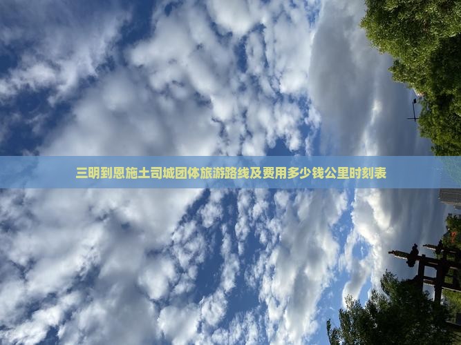 三明到恩施土司城团体旅游路线及费用多少钱公里时刻表