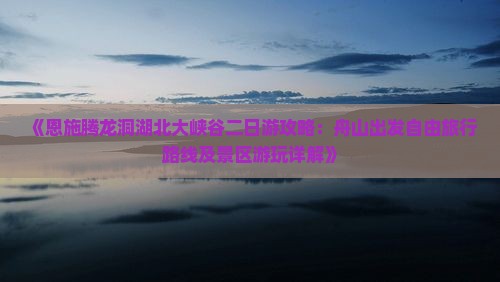 《恩施腾龙洞湖北大峡谷二日游攻略：舟山出发自由旅行路线及景区游玩详解》