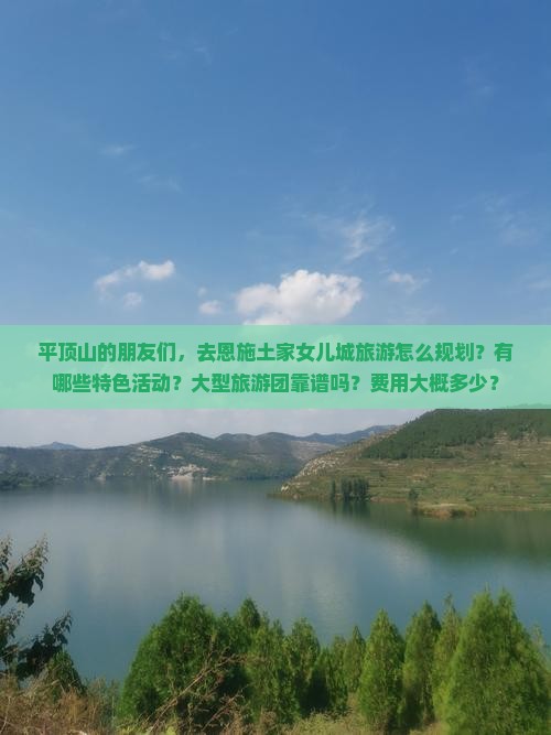 平顶山的朋友们，去恩施土家女儿城旅游怎么规划？有哪些特色活动？大型旅游团靠谱吗？费用大概多少？