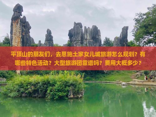 平顶山的朋友们，去恩施土家女儿城旅游怎么规划？有哪些特色活动？大型旅游团靠谱吗？费用大概多少？