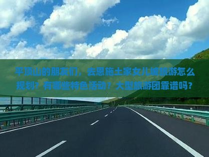 平顶山的朋友们，去恩施土家女儿城旅游怎么规划？有哪些特色活动？大型旅游团靠谱吗？费用大概多少？
