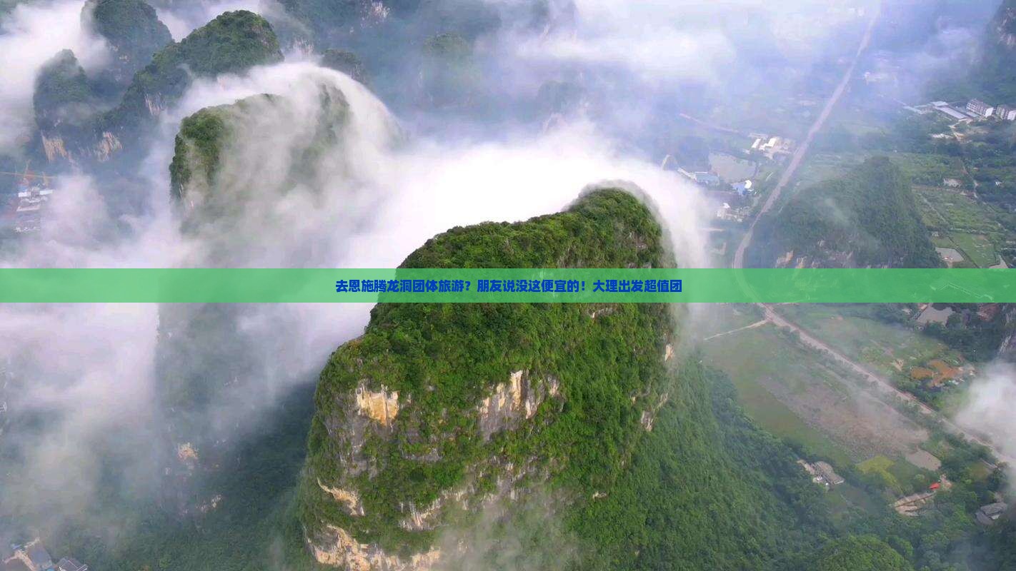 去恩施腾龙洞团体旅游？朋友说没这便宜的！大理出发超值团