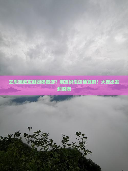 去恩施腾龙洞团体旅游？朋友说没这便宜的！大理出发超值团