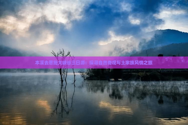 本溪去恩施大峡谷三日游：探寻自然奇观与土家族风情之旅