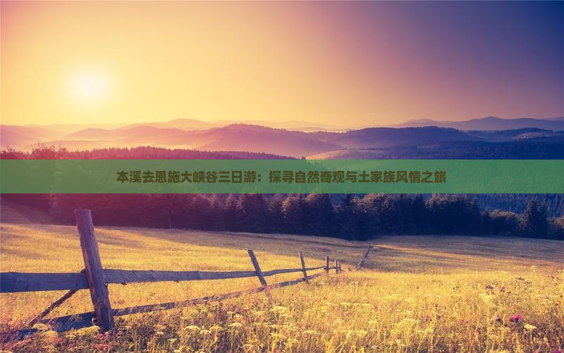 本溪去恩施大峡谷三日游：探寻自然奇观与土家族风情之旅