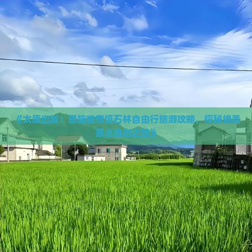 《太原出发：恩施梭布垭石林自由行旅游攻略，探秘绝美景点自由之旅》