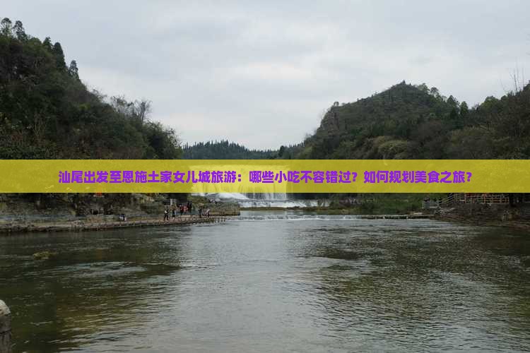 汕尾出发至恩施土家女儿城旅游：哪些小吃不容错过？如何规划美食之旅？