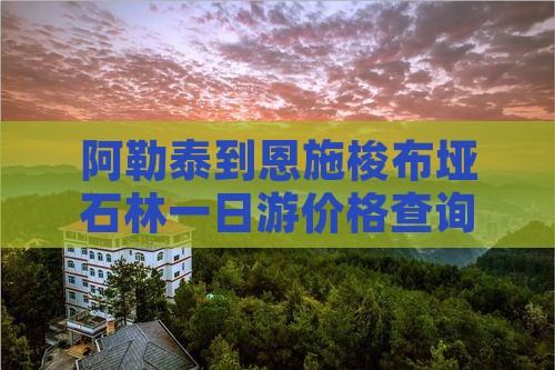 阿勒泰到恩施梭布垭石林一日游价格查询