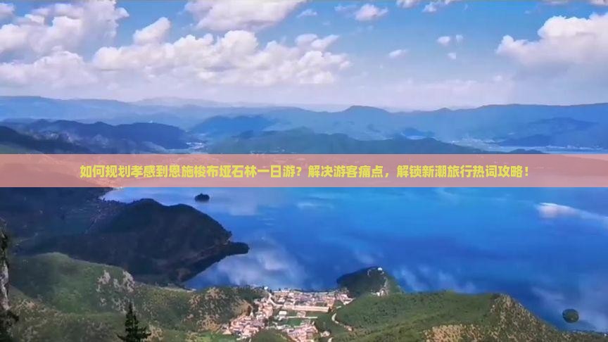 如何规划孝感到恩施梭布垭石林一日游？解决游客痛点，解锁新潮旅行热词攻略！