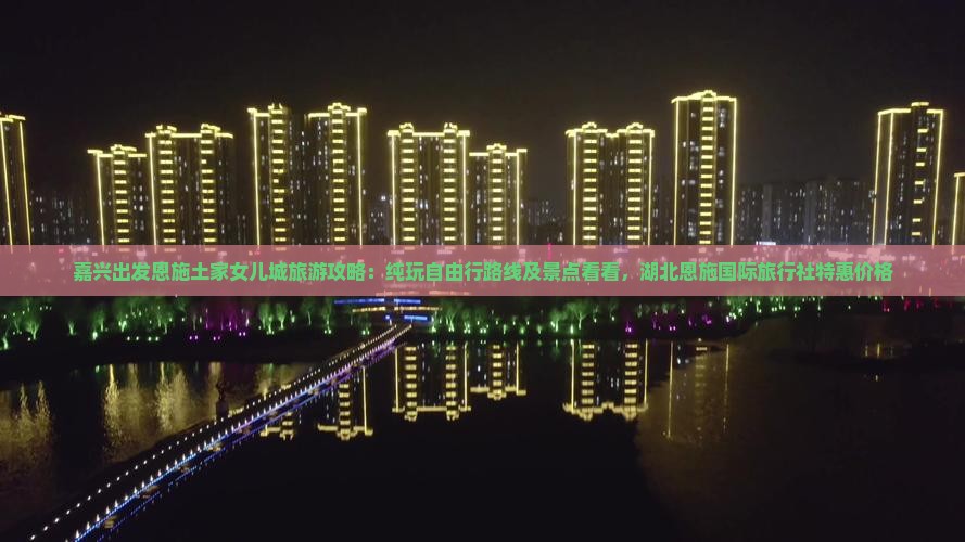 嘉兴出发恩施土家女儿城旅游攻略：纯玩自由行路线及景点看看，湖北恩施国际旅行社特惠价格
