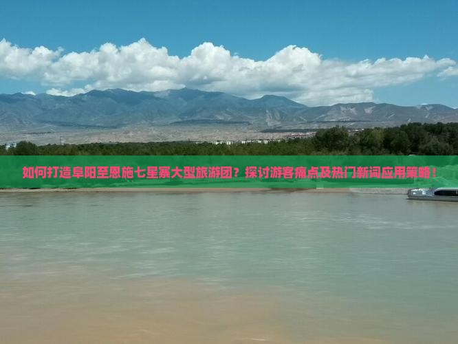 如何打造阜阳至恩施七星寨大型旅游团？探讨游客痛点及热门新词应用策略！