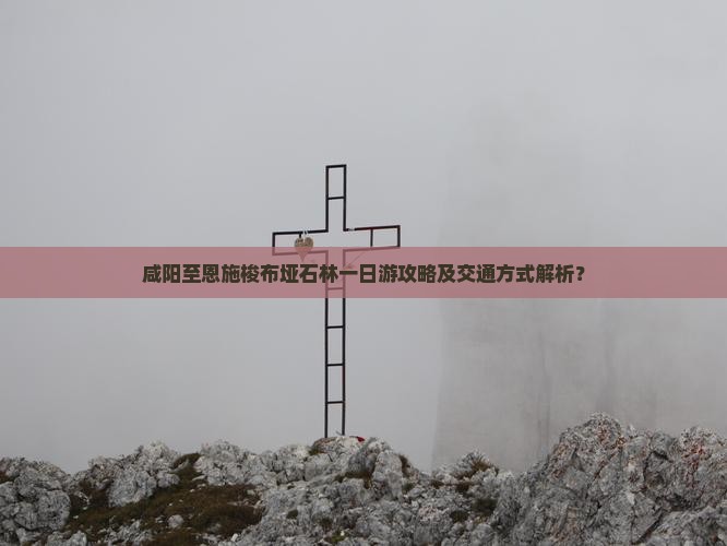 咸阳至恩施梭布垭石林一日游攻略及交通方式解析？