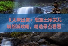 《大庆出发：恩施土家女儿城旅游攻略，精选景点看看行》