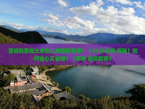 晋城到恩施土家女儿城团体旅游