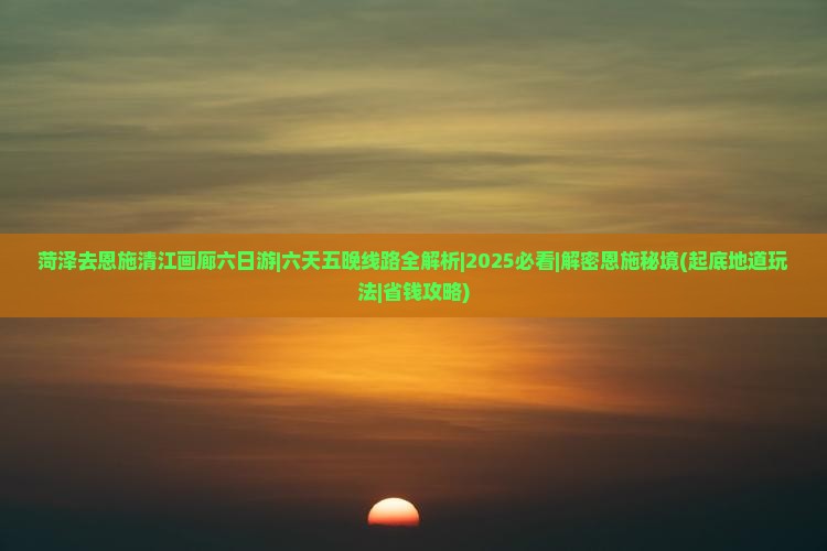 菏泽去恩施清江画廊六日游