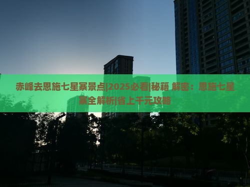 赤峰去恩施七星寨景点