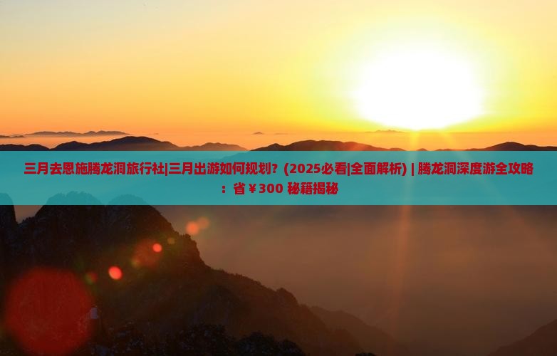 三月去恩施腾龙洞旅行社