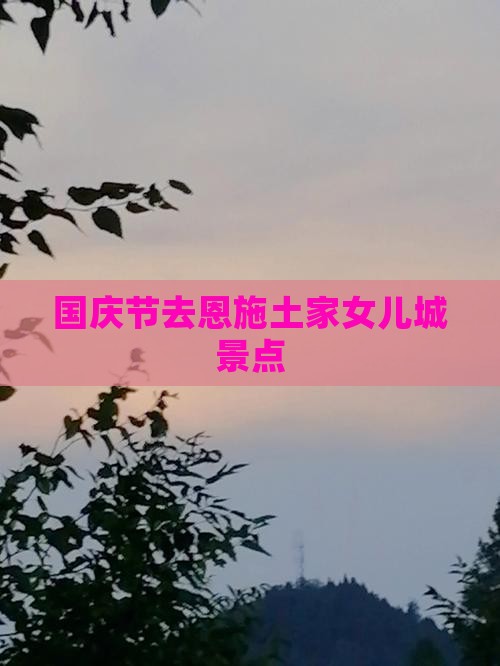 国庆节去恩施土家女儿城景点 国庆节去恩施土家女儿城景点