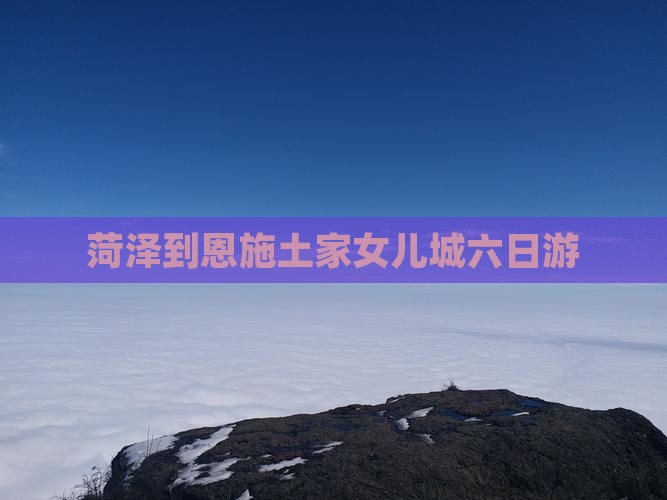 菏泽到恩施土家女儿城六日游