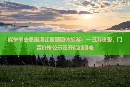 端午节去恩施清江画廊团体旅游