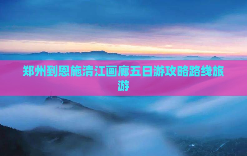 郑州到恩施清江画廊五日游