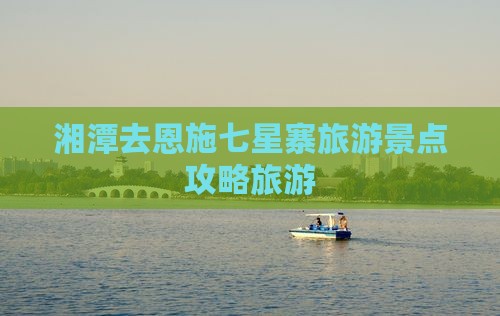 湘潭去恩施七星寨哪里玩