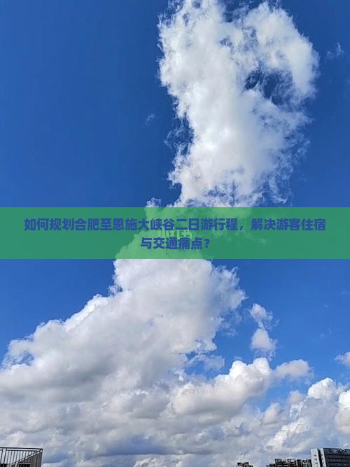 如何规划合肥至恩施大峡谷二日游行程，解决游客住宿与交通痛点？