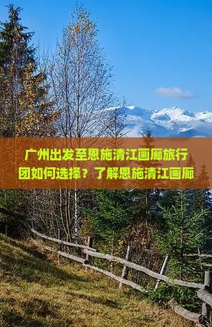 广州出发至恩施清江画廊旅行团如何选择？了解恩施清江画廊旅行线路与预订攻略！