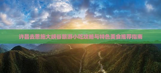 许昌去恩施大峡谷旅游小吃攻略与特色美食推荐指南