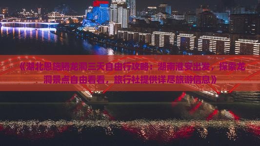 《湖北恩施腾龙洞三天自由行攻略：湖南淮安出发，探索龙洞景点自由看看，旅行社提供详尽旅游信息》