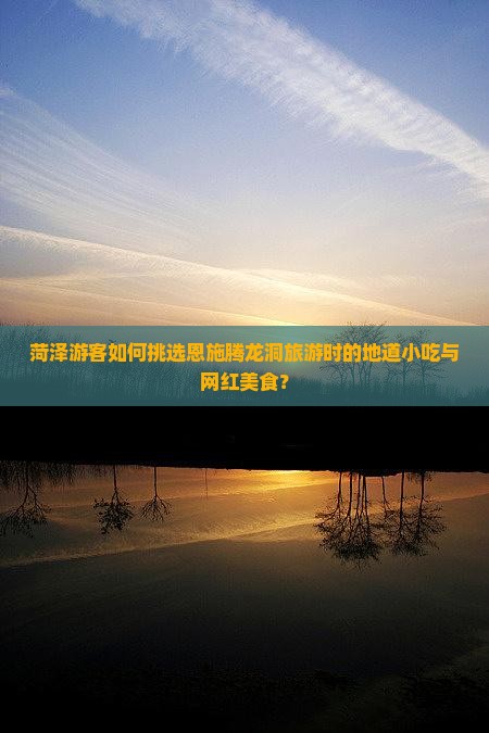 菏泽游客如何挑选恩施腾龙洞旅游时的地道小吃与网红美食？