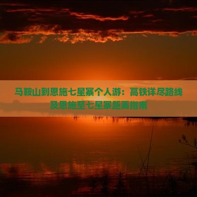 马鞍山到恩施七星寨个人游：高铁详尽路线及恩施至七星寨距离指南