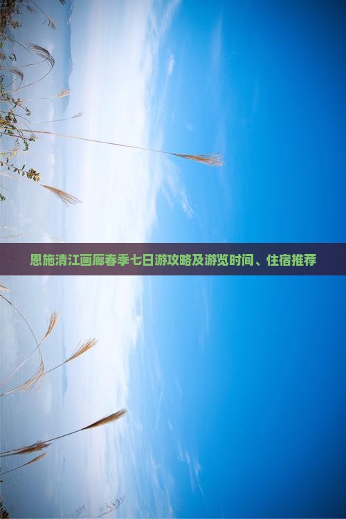 恩施清江画廊春季七日游攻略及游览时间、住宿推荐