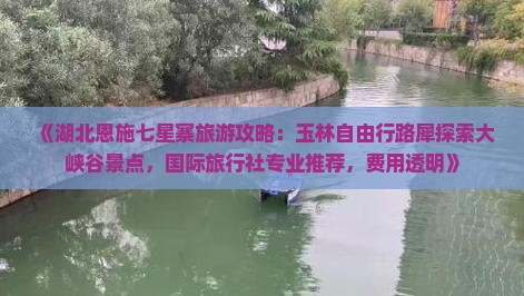 《湖北恩施七星寨旅游攻略：玉林自由行路犀探索大峡谷景点，国际旅行社专业推荐，费用透明》