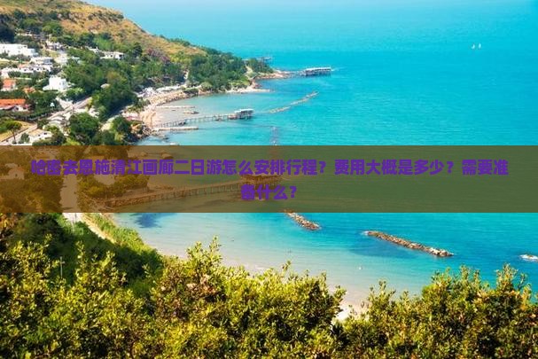 哈密去恩施清江画廊二日游怎么安排行程？费用大概是多少？需要准备什么？