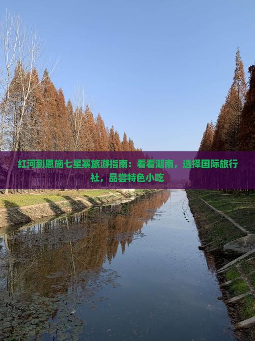 红河到恩施七星寨旅游指南:看看湖南,选择国际旅行社,品尝特色小吃 红河到恩施七星寨旅游指南:看看湖南,选择国际旅行社,品尝特色小吃