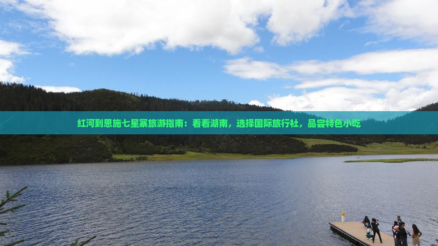 红河到恩施七星寨旅游指南:看看湖南,选择国际旅行社,品尝特色小吃 红河到恩施七星寨旅游指南:看看湖南,选择国际旅行社,品尝特色小吃