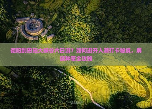 德阳到恩施大峡谷六日游？如何避开人潮打卡秘境，解锁种草全攻略